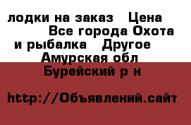 лодки на заказ › Цена ­ 15 000 - Все города Охота и рыбалка » Другое   . Амурская обл.,Бурейский р-н